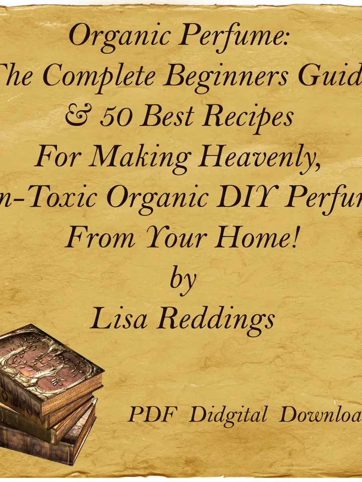 Organic Perfume: The Complete Beginners Guide & 50 Best Recipes For Making Heavenly,Non-Toxic Organic DIY Perfume, PDF
