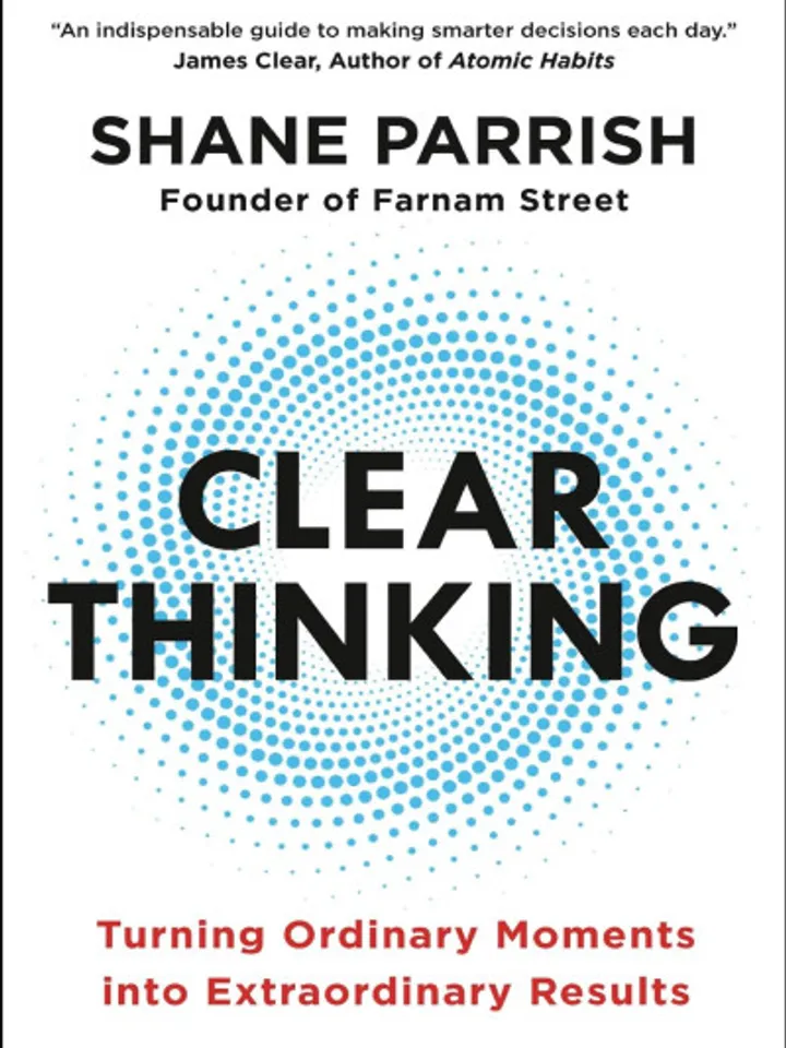 Clear Thinking  Turning Ordinary Moments into Extraordinary Results by Shane Parrish