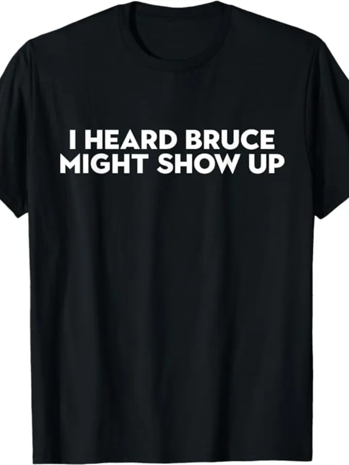 I heard Bruce might show up Shirt